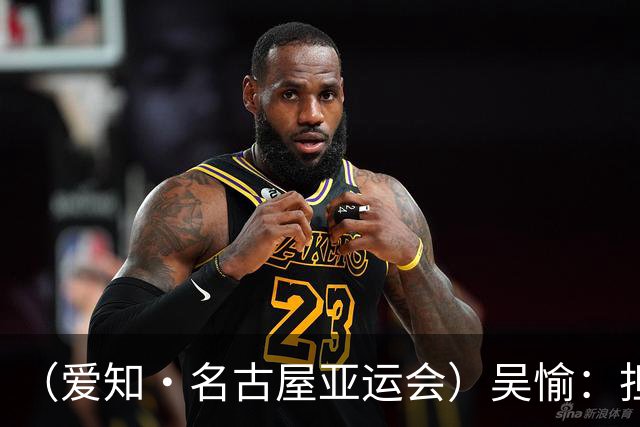 （爱知·名古屋亚运会）吴愉：担任旗手是荣誉，也是责任